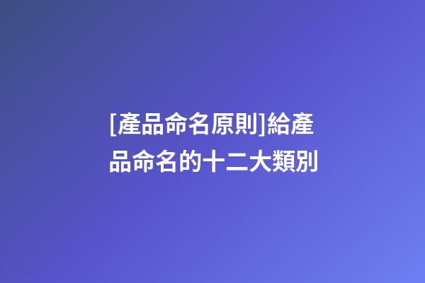 [產品命名原則]給產品命名的十二大類別-第1張-公司起名-玄機派